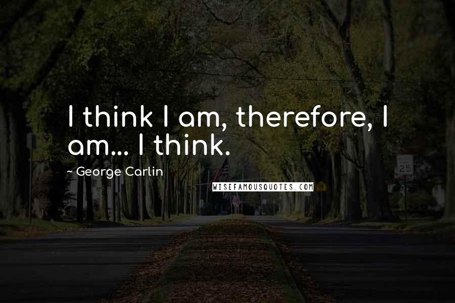 George Carlin Quotes: I think I am, therefore, I am... I think.