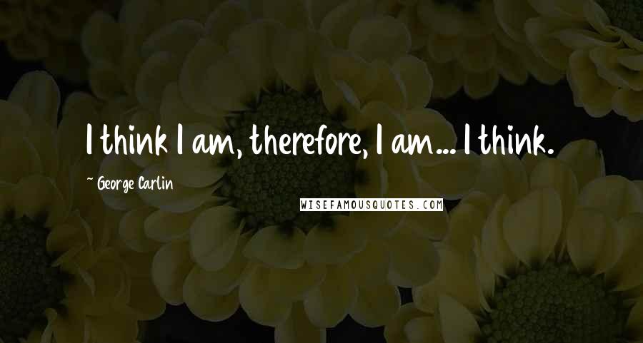 George Carlin Quotes: I think I am, therefore, I am... I think.