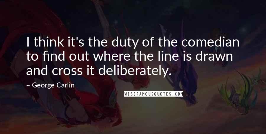 George Carlin Quotes: I think it's the duty of the comedian to find out where the line is drawn and cross it deliberately.