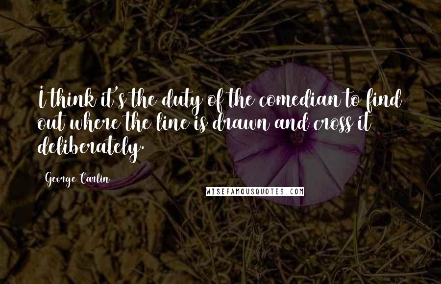George Carlin Quotes: I think it's the duty of the comedian to find out where the line is drawn and cross it deliberately.