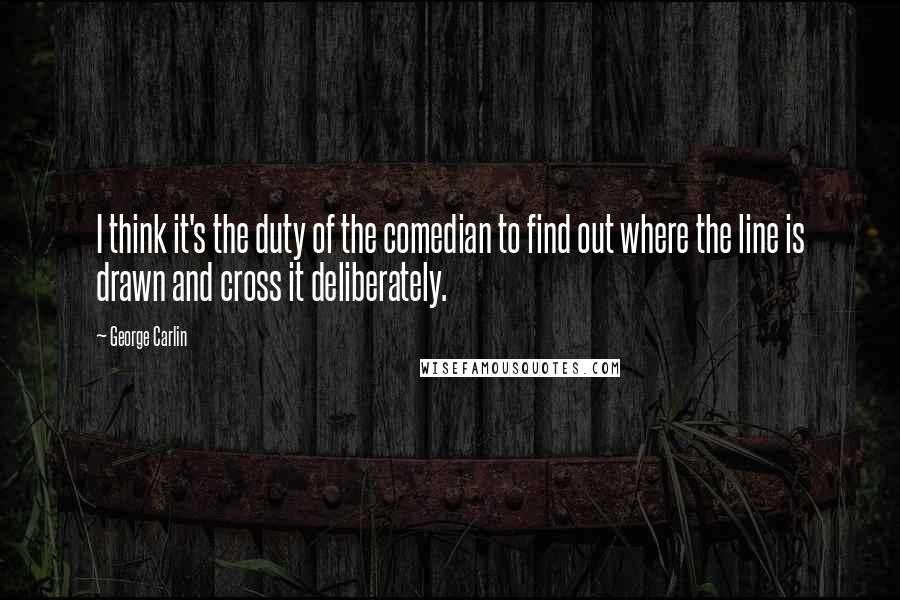 George Carlin Quotes: I think it's the duty of the comedian to find out where the line is drawn and cross it deliberately.