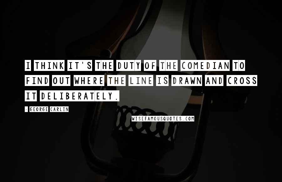 George Carlin Quotes: I think it's the duty of the comedian to find out where the line is drawn and cross it deliberately.