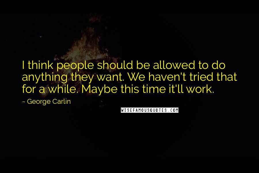 George Carlin Quotes: I think people should be allowed to do anything they want. We haven't tried that for a while. Maybe this time it'll work.