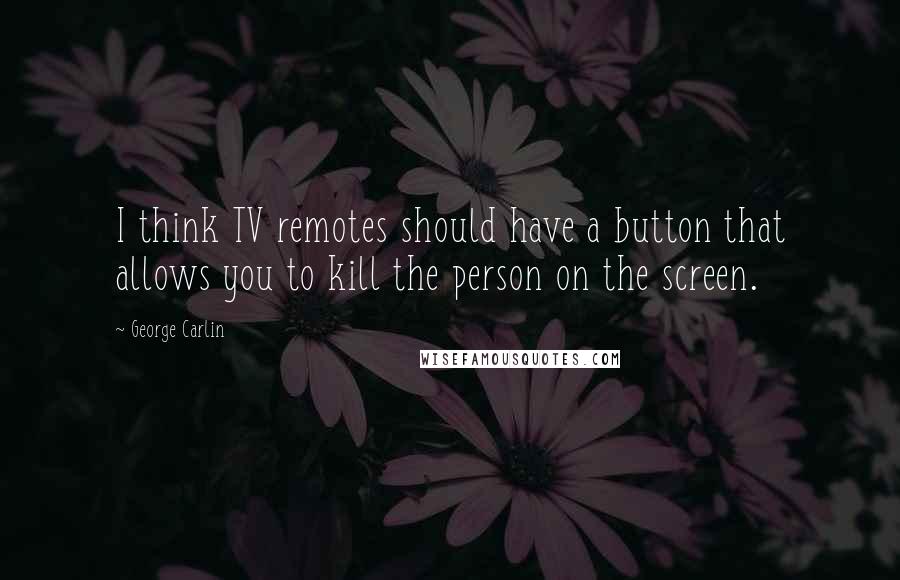 George Carlin Quotes: I think TV remotes should have a button that allows you to kill the person on the screen.