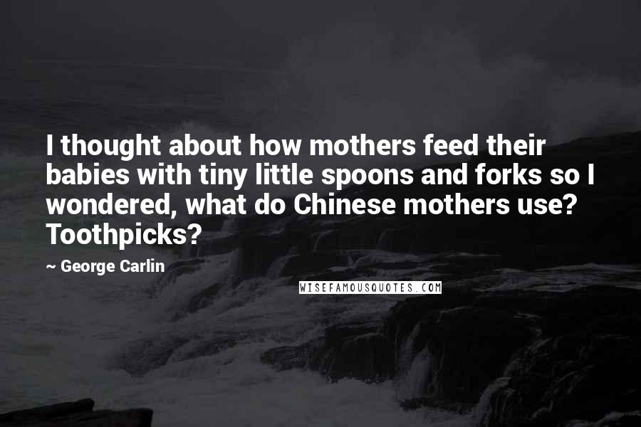 George Carlin Quotes: I thought about how mothers feed their babies with tiny little spoons and forks so I wondered, what do Chinese mothers use? Toothpicks?