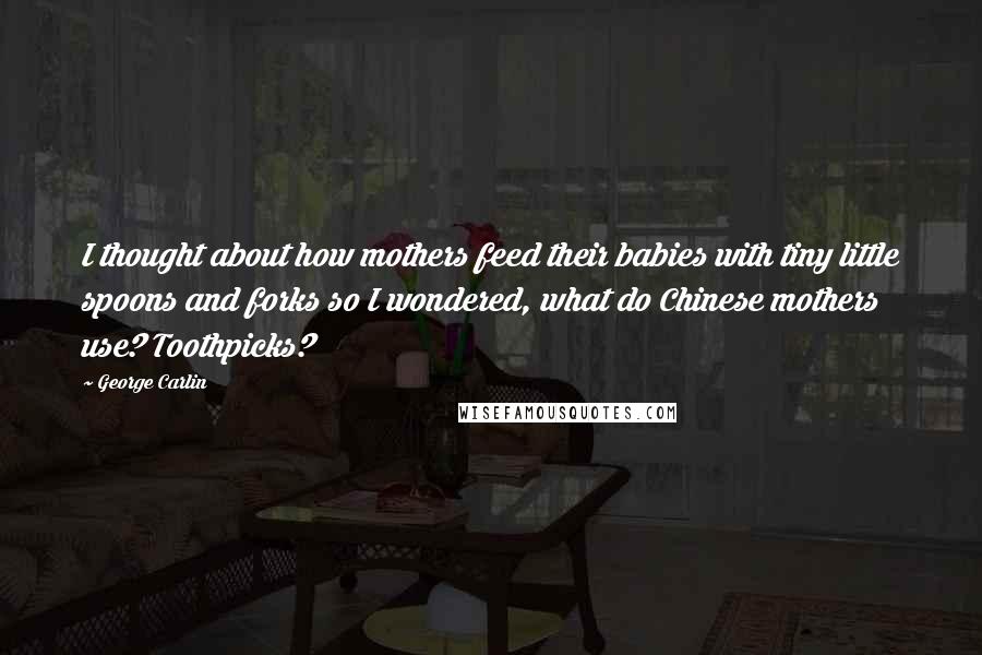 George Carlin Quotes: I thought about how mothers feed their babies with tiny little spoons and forks so I wondered, what do Chinese mothers use? Toothpicks?