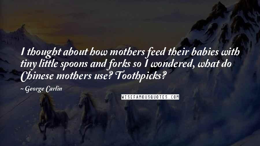 George Carlin Quotes: I thought about how mothers feed their babies with tiny little spoons and forks so I wondered, what do Chinese mothers use? Toothpicks?