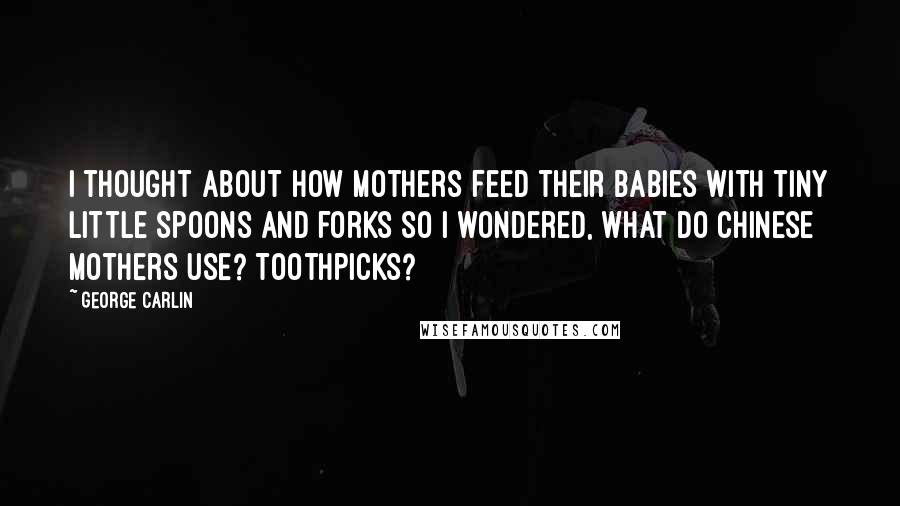 George Carlin Quotes: I thought about how mothers feed their babies with tiny little spoons and forks so I wondered, what do Chinese mothers use? Toothpicks?