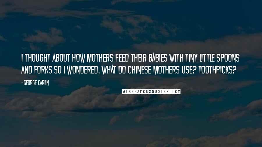 George Carlin Quotes: I thought about how mothers feed their babies with tiny little spoons and forks so I wondered, what do Chinese mothers use? Toothpicks?