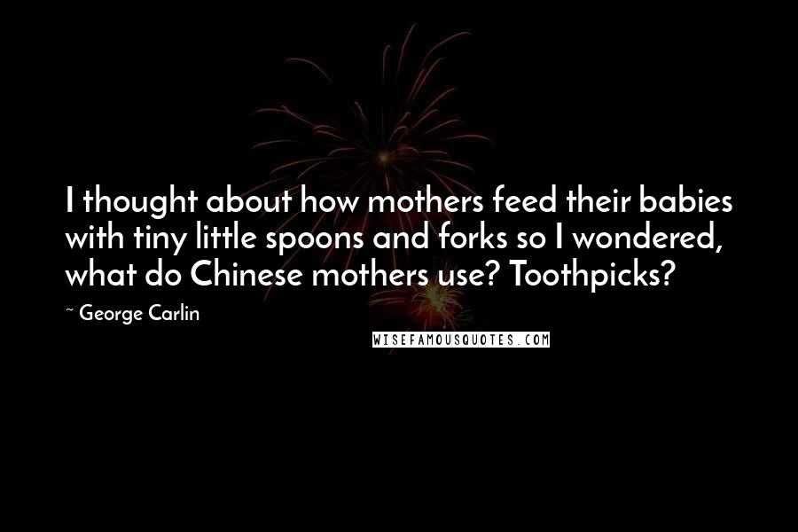 George Carlin Quotes: I thought about how mothers feed their babies with tiny little spoons and forks so I wondered, what do Chinese mothers use? Toothpicks?