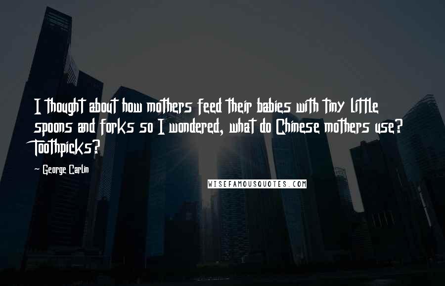 George Carlin Quotes: I thought about how mothers feed their babies with tiny little spoons and forks so I wondered, what do Chinese mothers use? Toothpicks?