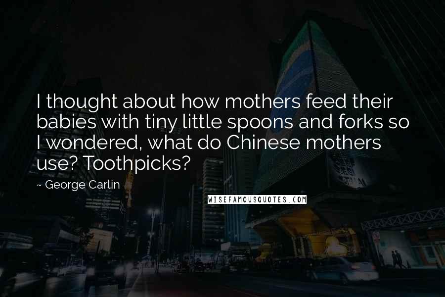 George Carlin Quotes: I thought about how mothers feed their babies with tiny little spoons and forks so I wondered, what do Chinese mothers use? Toothpicks?