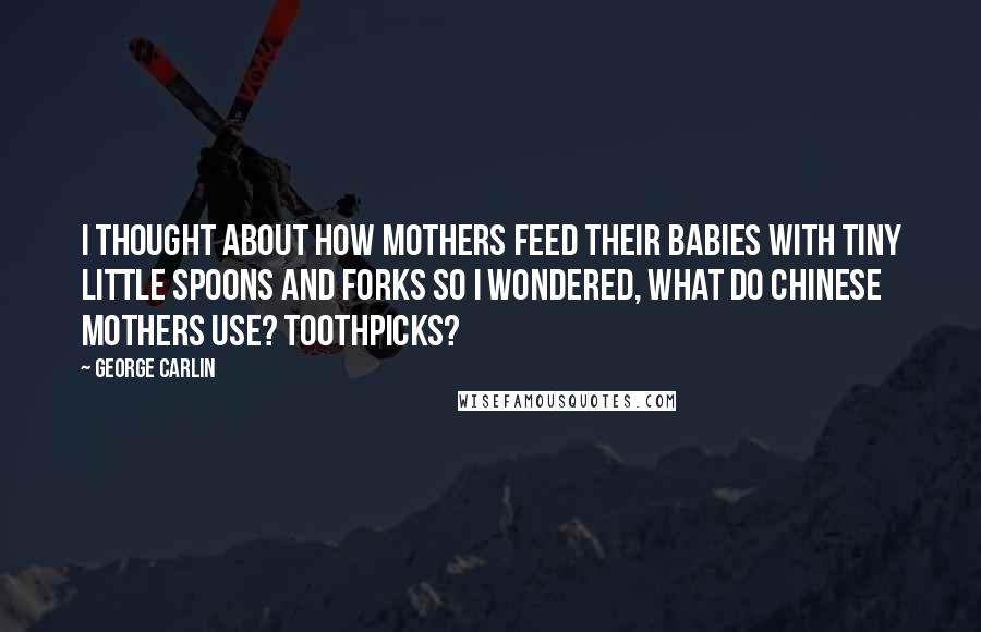 George Carlin Quotes: I thought about how mothers feed their babies with tiny little spoons and forks so I wondered, what do Chinese mothers use? Toothpicks?