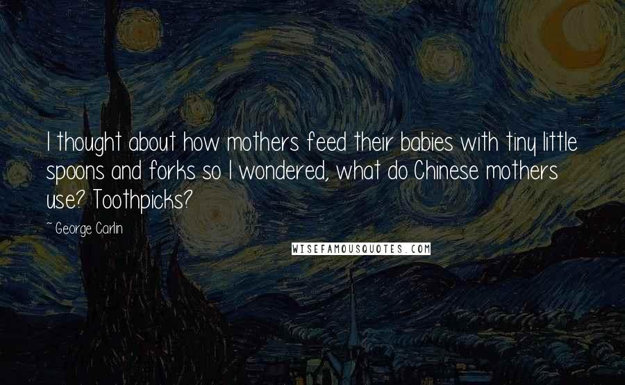 George Carlin Quotes: I thought about how mothers feed their babies with tiny little spoons and forks so I wondered, what do Chinese mothers use? Toothpicks?