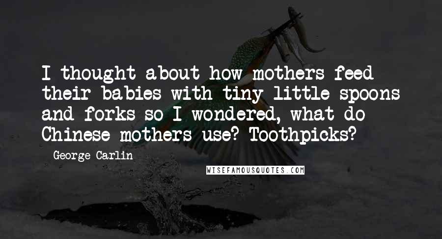 George Carlin Quotes: I thought about how mothers feed their babies with tiny little spoons and forks so I wondered, what do Chinese mothers use? Toothpicks?