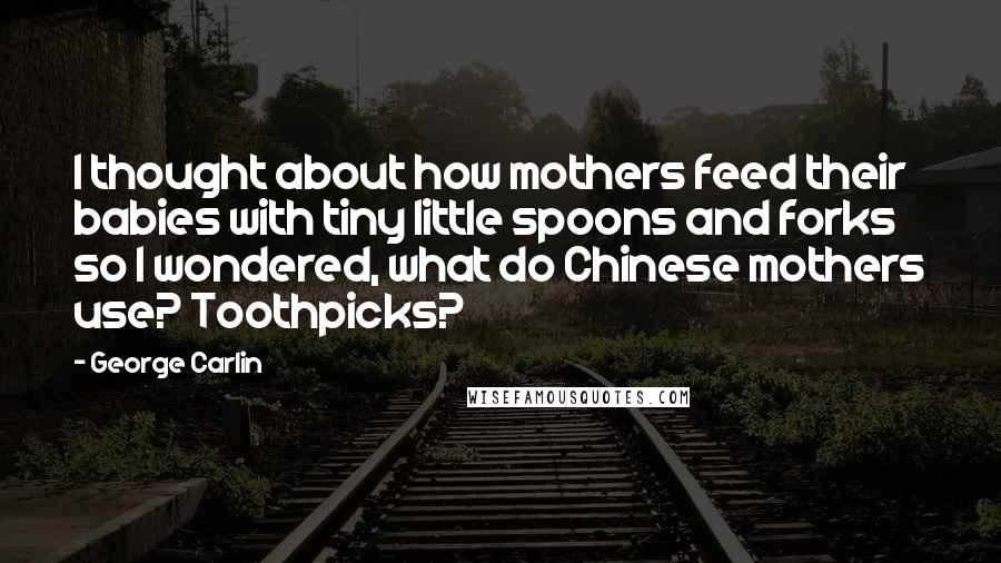 George Carlin Quotes: I thought about how mothers feed their babies with tiny little spoons and forks so I wondered, what do Chinese mothers use? Toothpicks?