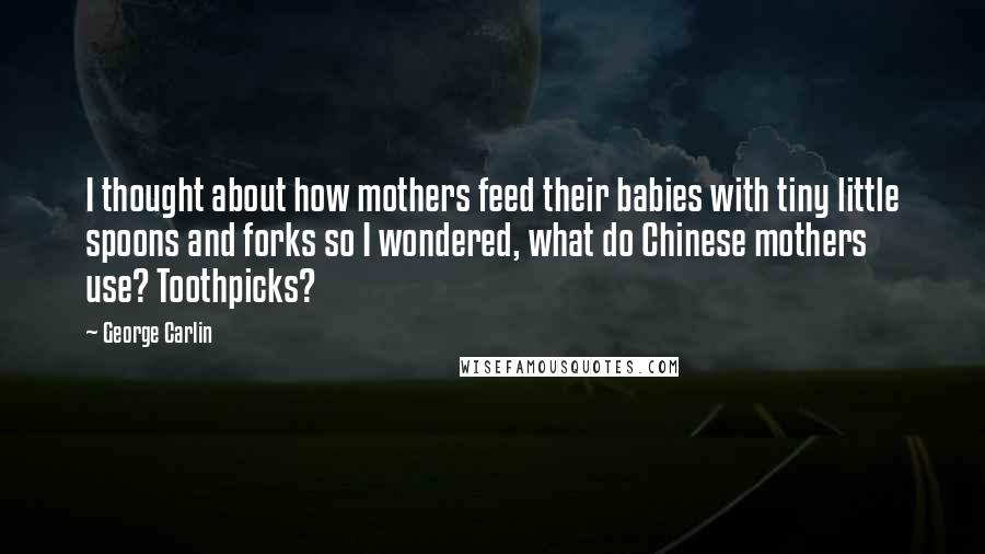 George Carlin Quotes: I thought about how mothers feed their babies with tiny little spoons and forks so I wondered, what do Chinese mothers use? Toothpicks?