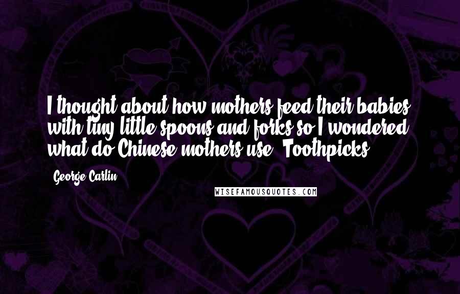 George Carlin Quotes: I thought about how mothers feed their babies with tiny little spoons and forks so I wondered, what do Chinese mothers use? Toothpicks?