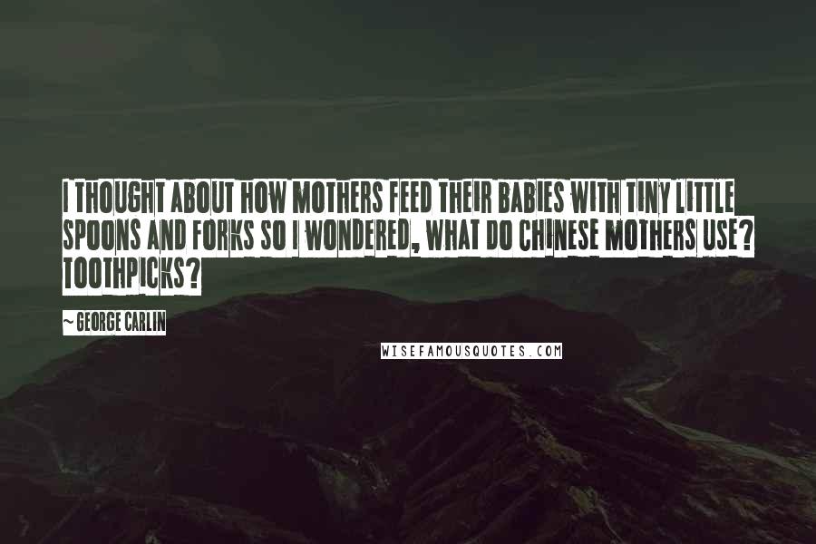 George Carlin Quotes: I thought about how mothers feed their babies with tiny little spoons and forks so I wondered, what do Chinese mothers use? Toothpicks?