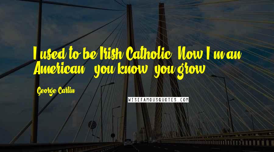 George Carlin Quotes: I used to be Irish Catholic. Now I'm an American - you know, you grow.