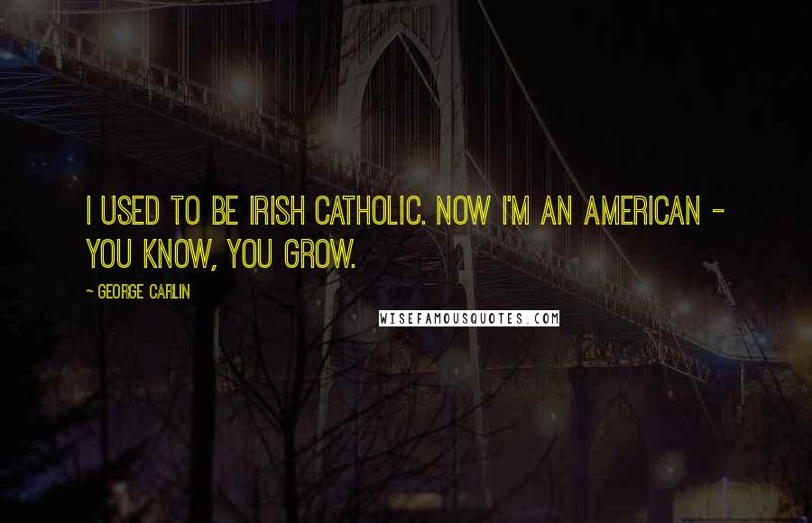George Carlin Quotes: I used to be Irish Catholic. Now I'm an American - you know, you grow.