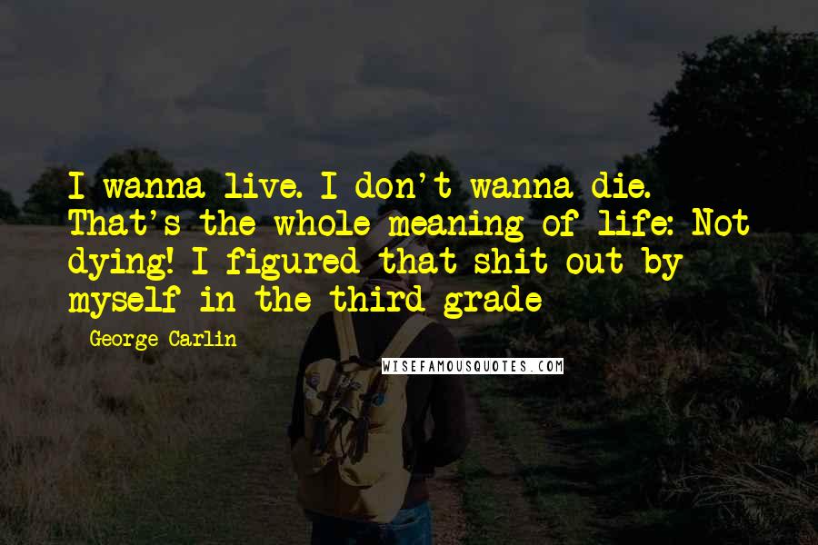 George Carlin Quotes: I wanna live. I don't wanna die. That's the whole meaning of life: Not dying! I figured that shit out by myself in the third grade