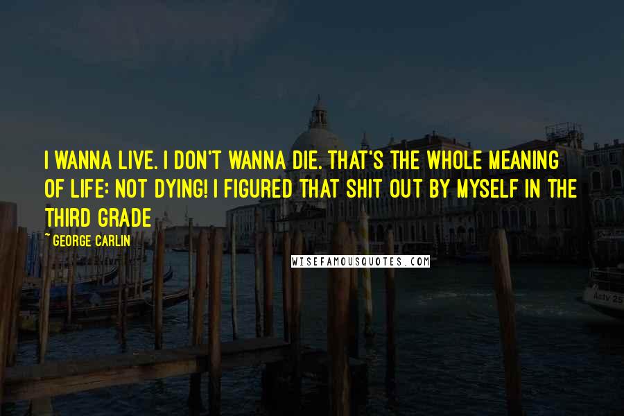 George Carlin Quotes: I wanna live. I don't wanna die. That's the whole meaning of life: Not dying! I figured that shit out by myself in the third grade