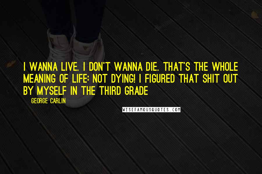 George Carlin Quotes: I wanna live. I don't wanna die. That's the whole meaning of life: Not dying! I figured that shit out by myself in the third grade