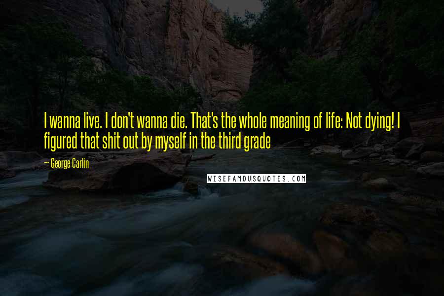 George Carlin Quotes: I wanna live. I don't wanna die. That's the whole meaning of life: Not dying! I figured that shit out by myself in the third grade