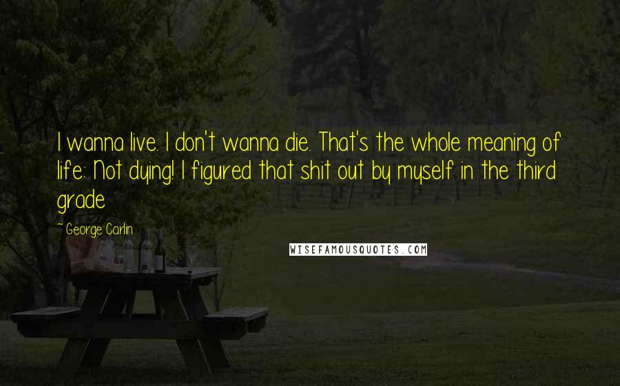 George Carlin Quotes: I wanna live. I don't wanna die. That's the whole meaning of life: Not dying! I figured that shit out by myself in the third grade