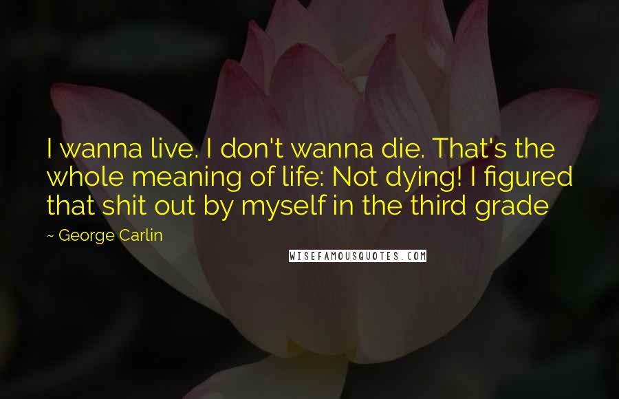 George Carlin Quotes: I wanna live. I don't wanna die. That's the whole meaning of life: Not dying! I figured that shit out by myself in the third grade