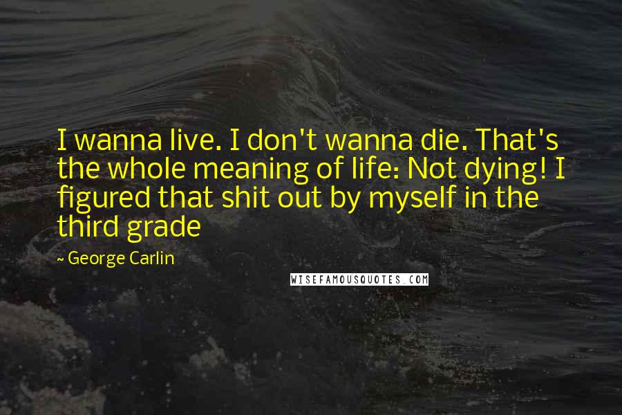 George Carlin Quotes: I wanna live. I don't wanna die. That's the whole meaning of life: Not dying! I figured that shit out by myself in the third grade