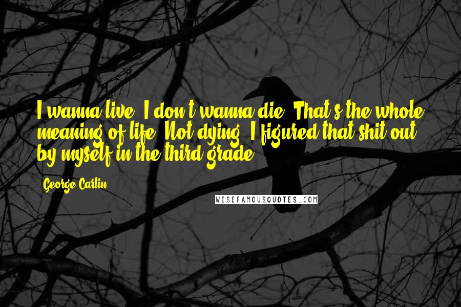 George Carlin Quotes: I wanna live. I don't wanna die. That's the whole meaning of life: Not dying! I figured that shit out by myself in the third grade