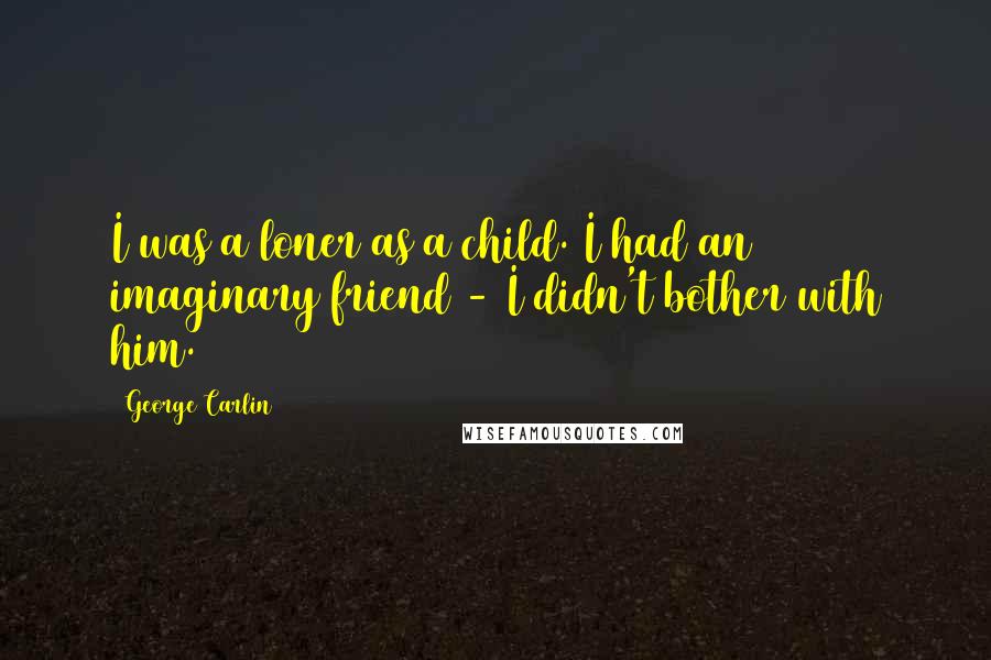 George Carlin Quotes: I was a loner as a child. I had an imaginary friend - I didn't bother with him.
