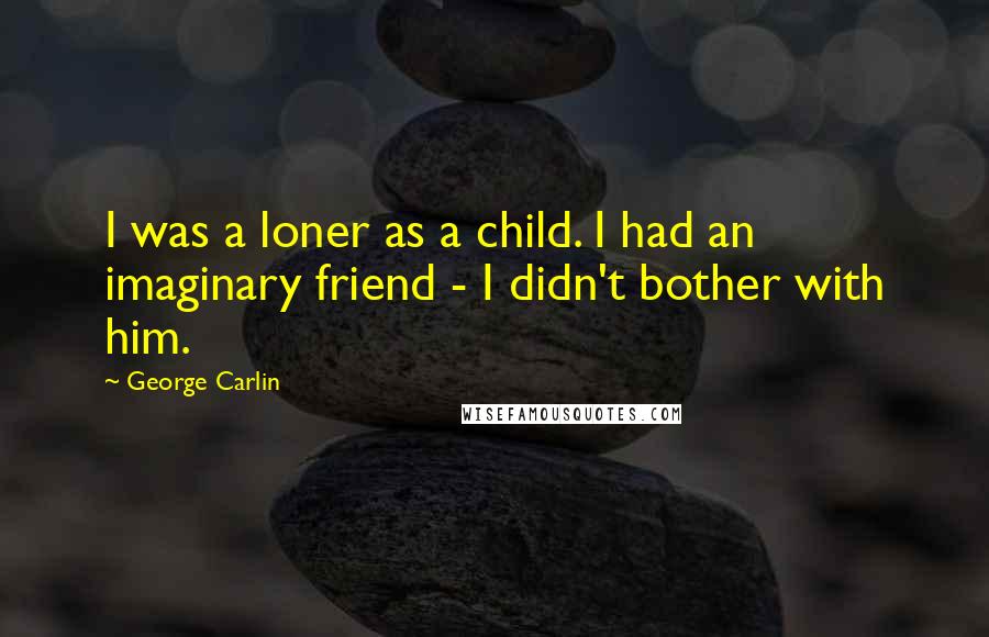 George Carlin Quotes: I was a loner as a child. I had an imaginary friend - I didn't bother with him.