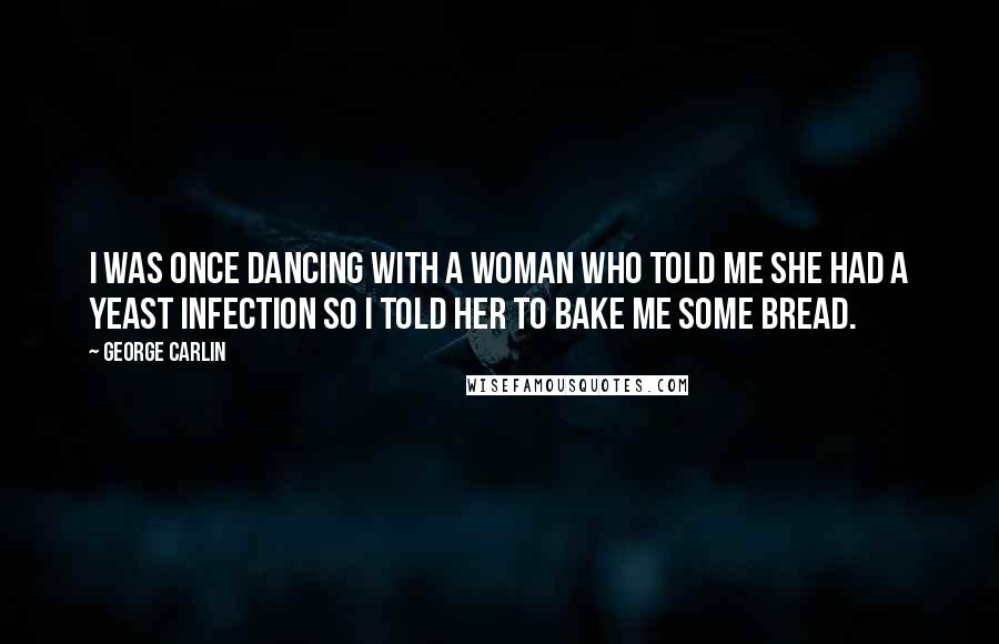 George Carlin Quotes: I was once dancing with a woman who told me she had a yeast infection so I told her to bake me some bread.