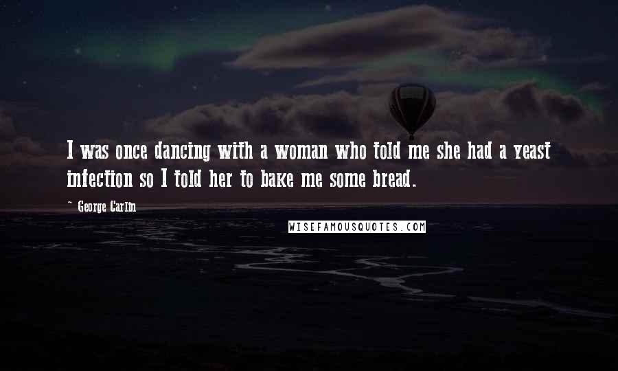 George Carlin Quotes: I was once dancing with a woman who told me she had a yeast infection so I told her to bake me some bread.