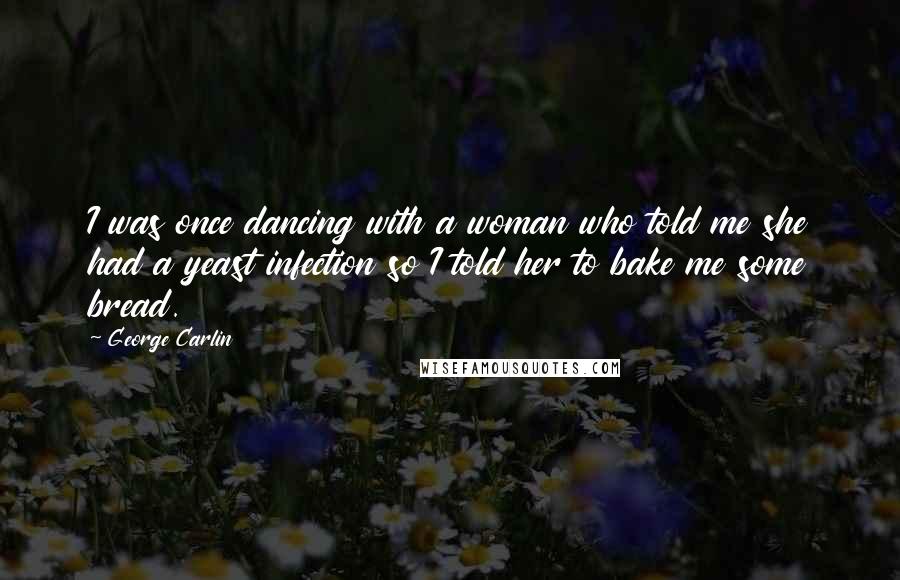 George Carlin Quotes: I was once dancing with a woman who told me she had a yeast infection so I told her to bake me some bread.