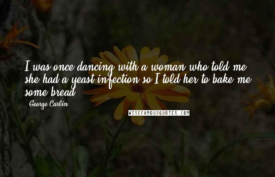 George Carlin Quotes: I was once dancing with a woman who told me she had a yeast infection so I told her to bake me some bread.