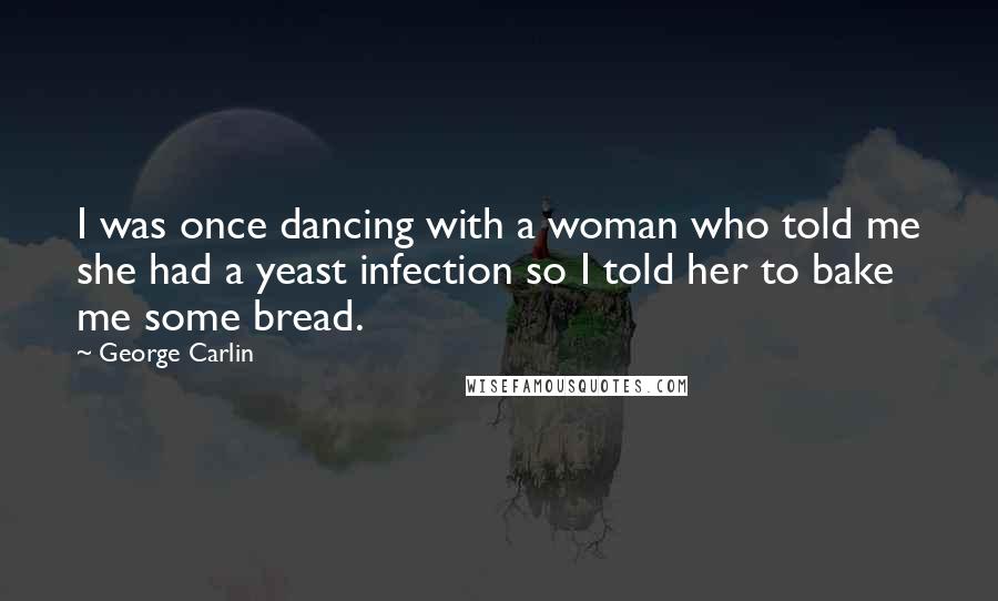 George Carlin Quotes: I was once dancing with a woman who told me she had a yeast infection so I told her to bake me some bread.