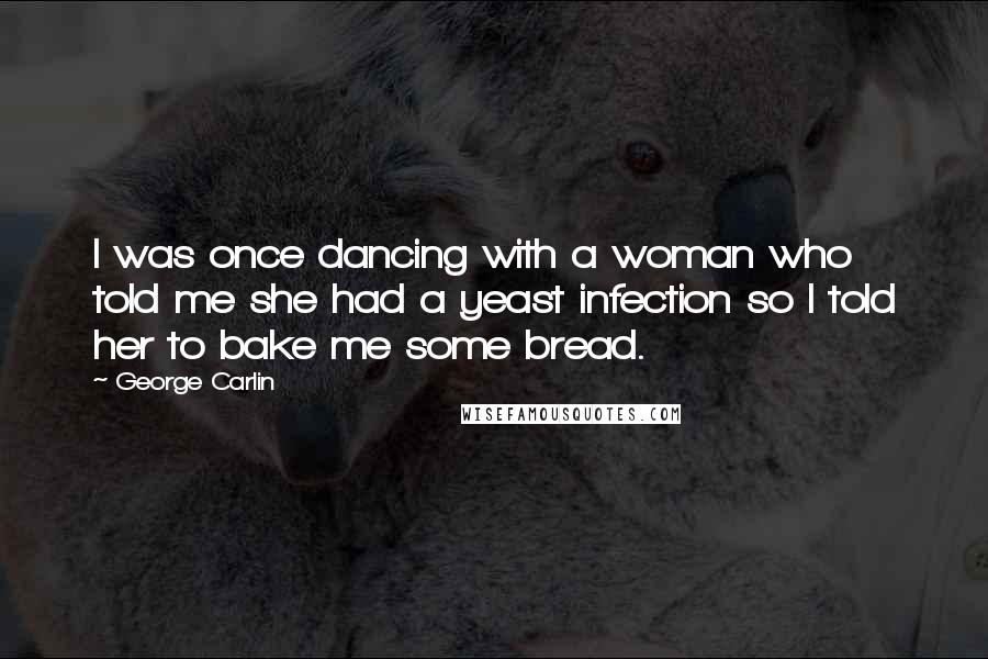 George Carlin Quotes: I was once dancing with a woman who told me she had a yeast infection so I told her to bake me some bread.