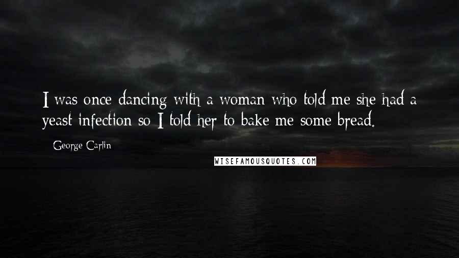 George Carlin Quotes: I was once dancing with a woman who told me she had a yeast infection so I told her to bake me some bread.