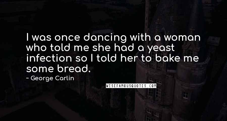 George Carlin Quotes: I was once dancing with a woman who told me she had a yeast infection so I told her to bake me some bread.
