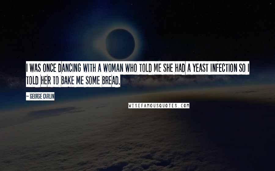 George Carlin Quotes: I was once dancing with a woman who told me she had a yeast infection so I told her to bake me some bread.