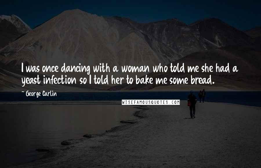 George Carlin Quotes: I was once dancing with a woman who told me she had a yeast infection so I told her to bake me some bread.