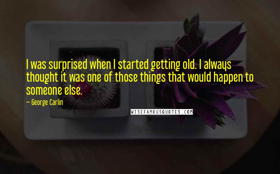 George Carlin Quotes: I was surprised when I started getting old. I always thought it was one of those things that would happen to someone else.