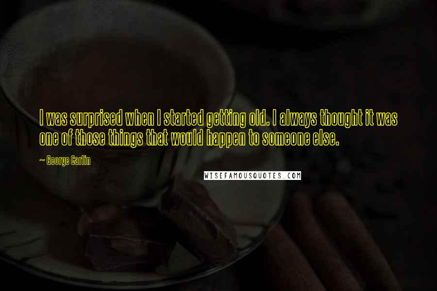 George Carlin Quotes: I was surprised when I started getting old. I always thought it was one of those things that would happen to someone else.