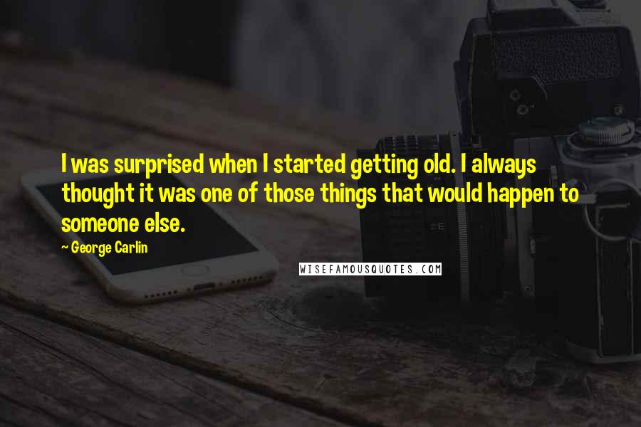 George Carlin Quotes: I was surprised when I started getting old. I always thought it was one of those things that would happen to someone else.