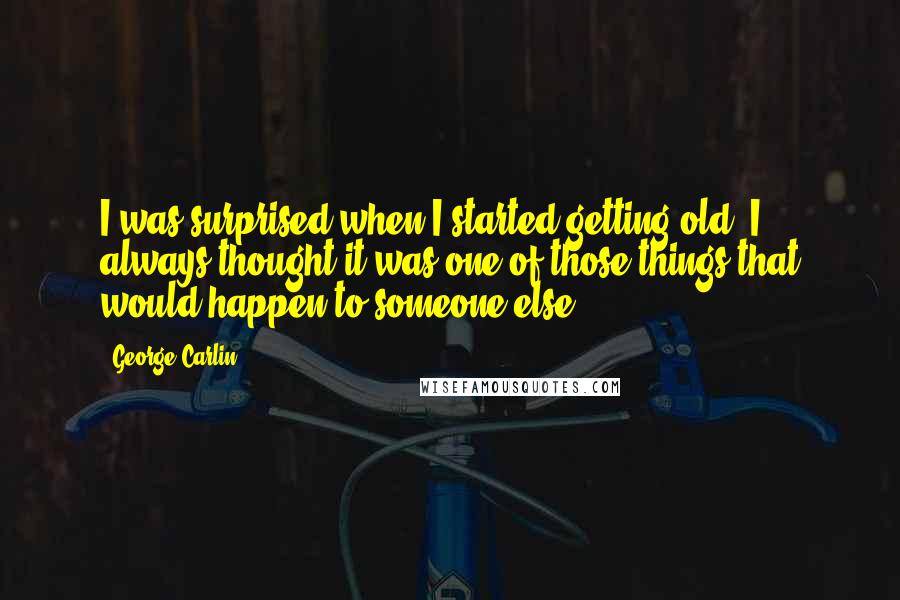 George Carlin Quotes: I was surprised when I started getting old. I always thought it was one of those things that would happen to someone else.