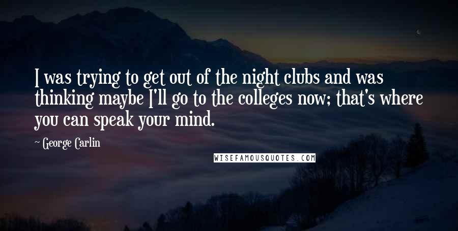 George Carlin Quotes: I was trying to get out of the night clubs and was thinking maybe I'll go to the colleges now; that's where you can speak your mind.